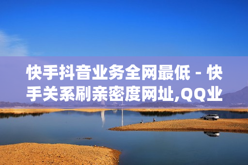 快手抖音业务全网最低 - 快手关系刷亲密度网址,QQ业务免费点赞 - qq空间互赞免费领取网站