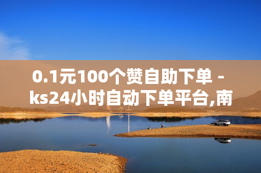 0.1元100个赞自助下单 - ks24小时自动下单平台,南荷业务网 - 快手0.5元1000个赞是真的吗