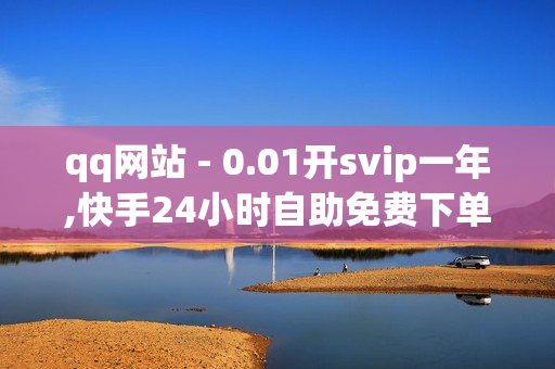 qq网站 - 0.01开svip一年,快手24小时自助免费下单软件 - 快手真人点赞业务微信支付