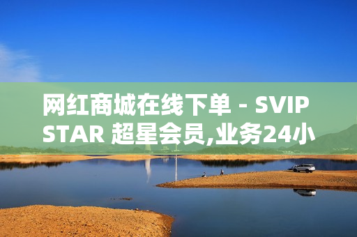 网红商城在线下单 - SVIP STAR 超星会员,业务24小时下单平台 - 腾讯会员 0元领