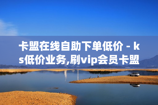 卡盟在线自助下单低价 - ks低价业务,刷vip会员卡盟 - 抖音助力平台网站