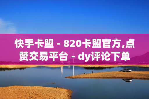 快手卡盟 - 820卡盟官方,点赞交易平台 - dy评论下单