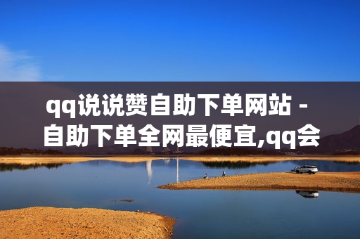 qq说说赞自助下单网站 - 自助下单全网最便宜,qq会员便宜充值网站 - 双击评论