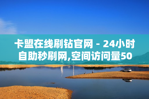 卡盟在线刷钻官网 - 24小时自助秒刷网,空间访问量50000免费 - 24小时自助下单网站