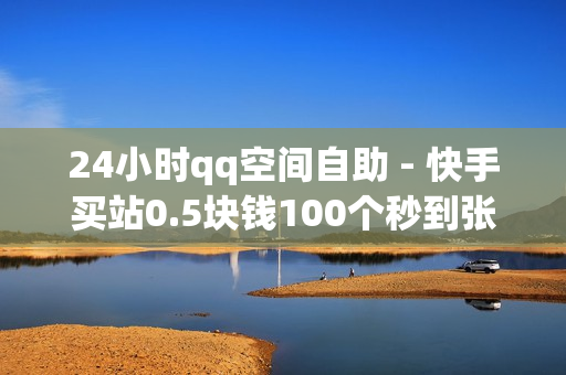 24小时qq空间自助 - 快手买站0.5块钱100个秒到张,ks恋人亲密度自助下单 - 代刷网站