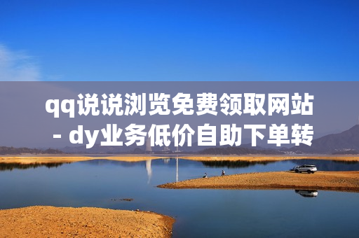 qq说说浏览免费领取网站 - dy业务低价自助下单转发,作品点赞自助平台 - qq明信片赞自定义网站