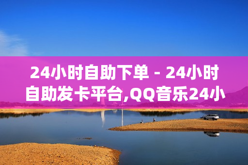 24小时自助下单 - 24小时自助发卡平台,QQ音乐24小时自助刷网 - qq会员