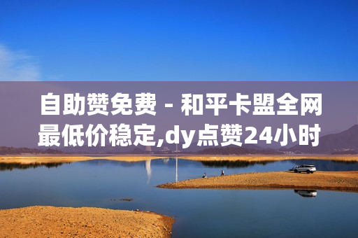 自助赞免费 - 和平卡盟全网最低价稳定,dy点赞24小时 - 红人业务q钻业务空间业务