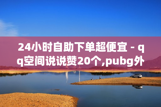 24小时自助下单超便宜 - qq空间说说赞20个,pubg外免费科技 - qqsvip刷永久免费网站