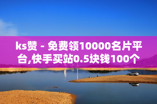 ks赞 - 免费领10000名片平台,快手买站0.5块钱100个秒到张 - 快手24小时自助免费下单软件