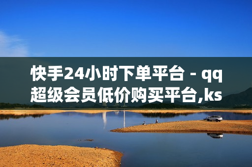 快手24小时下单平台 - qq超级会员低价购买平台,ks刷 - 抖音点赞1元100个赞