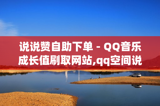 说说赞自助下单 - QQ音乐成长值刷取网站,qq空间说说赞极速自助下单 - 抖音业务区