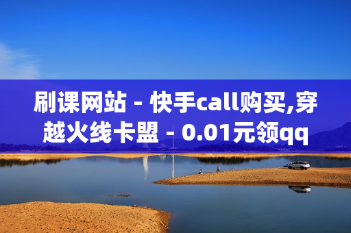 刷课网站 - 快手call购买,穿越火线卡盟 - 0.01元领qq超级会员1年