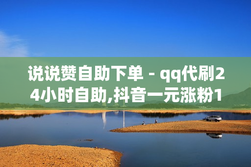 说说赞自助下单 - qq代刷24小时自助,抖音一元涨粉1000 - 抖音点赞24小时自助