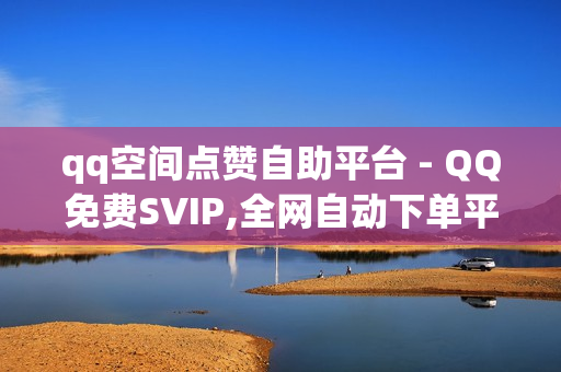 qq空间点赞自助平台 - QQ免费SVIP,全网自动下单平台 - 业务24小时下单平台