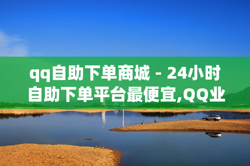 qq自助下单商城 - 24小时自助下单平台最便宜,QQ业务全网最低价 - 24小时秒单业务平台