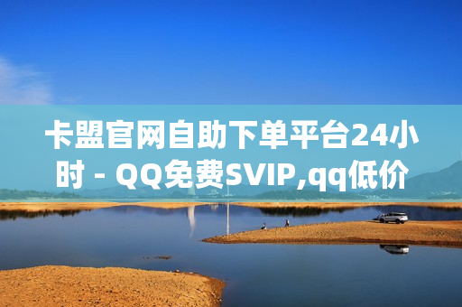 卡盟官网自助下单平台24小时 - QQ免费SVIP,qq低价点赞自助业务 - 王者人气值网站最便宜