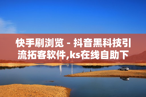 快手刷浏览 - 抖音黑科技引流拓客软件,ks在线自助下单网站 - 刷课网站