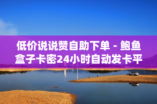 低价说说赞自助下单 - 鲍鱼盒子卡密24小时自动发卡平台,ks赞自助下单平台 - 批量删除qq空间说说