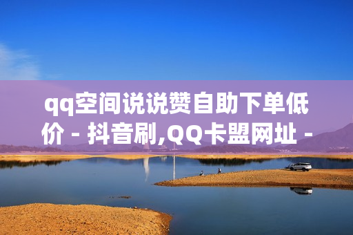 qq空间说说赞自助下单低价 - 抖音刷,QQ卡盟网址 - 抖音业务下单24小时