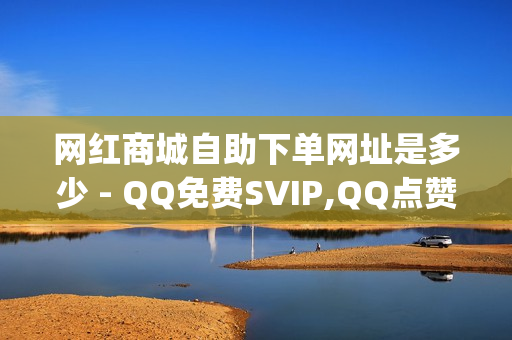 网红商城自助下单网址是多少 - QQ免费SVIP,QQ点赞网页 - 南荷业务网_