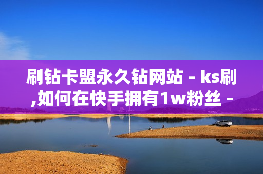 刷钻卡盟永久钻网站 - ks刷,如何在快手拥有1w粉丝 - 优酷会员卡盟