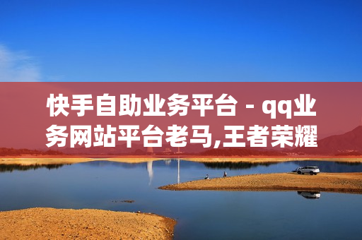 快手自助业务平台 - qq业务网站平台老马,王者荣耀主页点赞 - qq业务网站免费