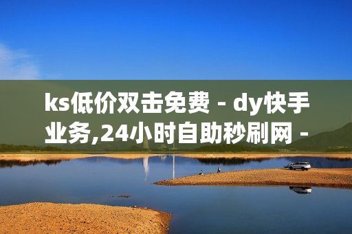 ks低价双击免费 - dy快手业务,24小时自助秒刷网 - 南荷业务网_