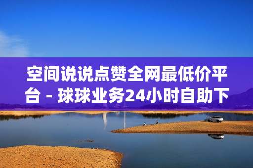 空间说说点赞全网最低价平台 - 球球业务24小时自助下单,pubg低价卡网 - dy低价免费刷