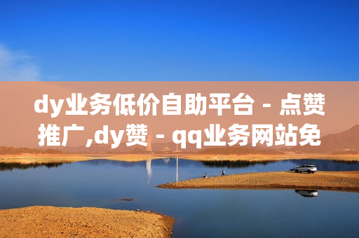 dy业务低价自助平台 - 点赞推广,dy赞 - qq业务网站免费