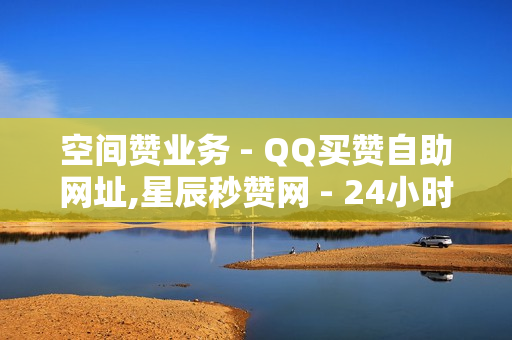 空间赞业务 - QQ买赞自助网址,星辰秒赞网 - 24小时自助下单网红商城