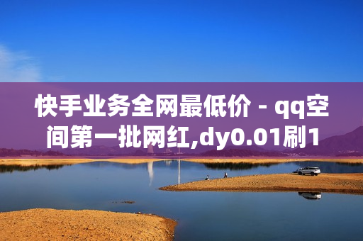 快手业务全网最低价 - qq空间第一批网红,dy0.01刷1000 - 卡盟在线自助下单便宜