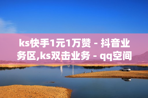 ks快手1元1万赞 - 抖音业务区,ks双击业务 - qq空间业务平台