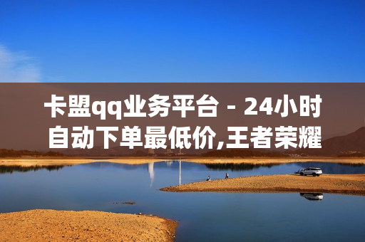 卡盟qq业务平台 - 24小时自动下单最低价,王者荣耀点赞自助平台安全放心 - 全网最低24小时在线下单抖音