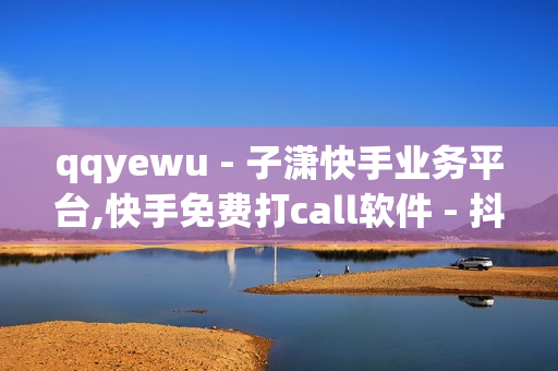 qqyewu - 子潇快手业务平台,快手免费打call软件 - 抖音点赞1元100个赞