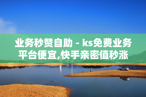 业务秒赞自助 - ks免费业务平台便宜,快手亲密值秒涨软件 - Ks秒赞点赞免费