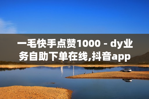 一毛快手点赞1000 - dy业务自助下单在线,抖音app官方网站进入 - dy自助平台业务下单