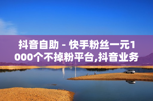 抖音自助 - 快手粉丝一元1000个不掉粉平台,抖音业务24小时免费下单 - 抖音业务平台