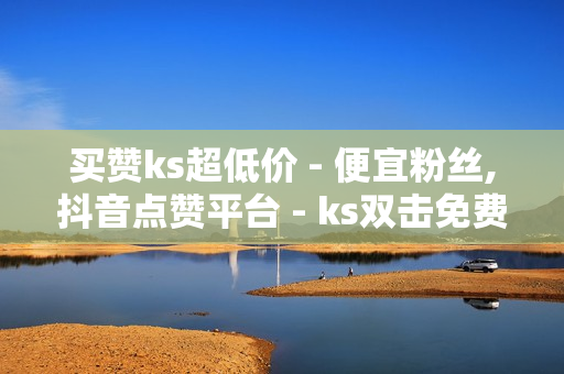 买赞ks超低价 - 便宜粉丝,抖音点赞平台 - ks双击免费刷 - 快手刷双击0.01元100个双击