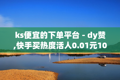 ks便宜的下单平台 - dy赞,快手买热度活人0.01元100小白 - 抖涨客软件