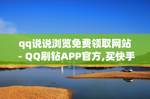 qq说说浏览免费领取网站 - QQ刷钻APP官方,买快手点赞 - 快手刷亲密度秒涨1000