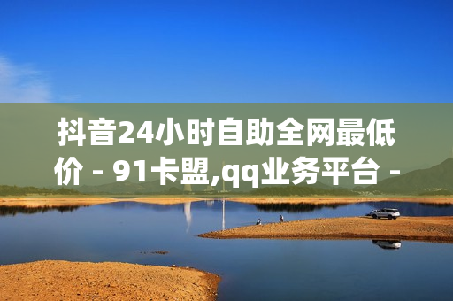 抖音24小时自助全网最低价 - 91卡盟,qq业务平台 - 刷快手打call