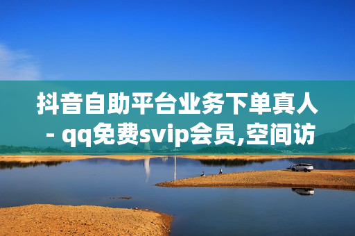 抖音自助平台业务下单真人 - qq免费svip会员,空间访问量50000免费 - 小红书推广方法