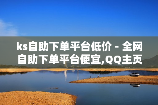 ks自助下单平台低价 - 全网自助下单平台便宜,QQ主页赞免费领取 - 王者荣耀买人气买赞平台