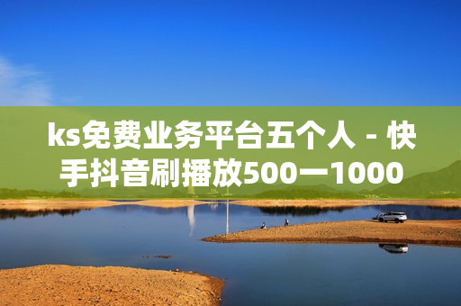 ks免费业务平台五个人 - 快手抖音刷播放500一1000个播放,一元一百赞 - 低价Ks一毛1000赞