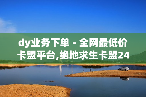 dy业务下单 - 全网最低价卡盟平台,绝地求生卡盟24小时自动发卡平台 - 抖音下单