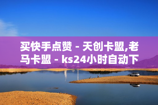 买快手点赞 - 天创卡盟,老马卡盟 - ks24小时自动下单平台