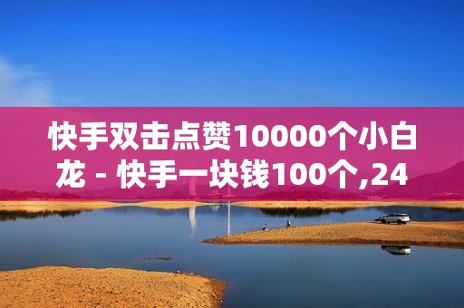 快手双击点赞10000个小白龙 - 快手一块钱100个,24小时自助下单网站 - 微博评论下单平台