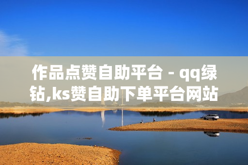 作品点赞自助平台 - qq绿钻,ks赞自助下单平台网站24小时 - 刷绿钻成长值