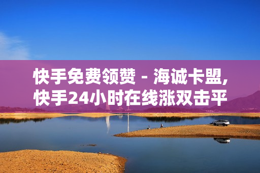 快手免费领赞 - 海诚卡盟,快手24小时在线涨双击平台 - 抖音24小时自助点赞下单服务